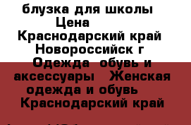 блузка для школы › Цена ­ 300 - Краснодарский край, Новороссийск г. Одежда, обувь и аксессуары » Женская одежда и обувь   . Краснодарский край